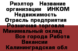 Риэлтор › Название организации ­ ИНКОМ-Недвижимость › Отрасль предприятия ­ Розничная торговля › Минимальный оклад ­ 60 000 - Все города Работа » Вакансии   . Калининградская обл.